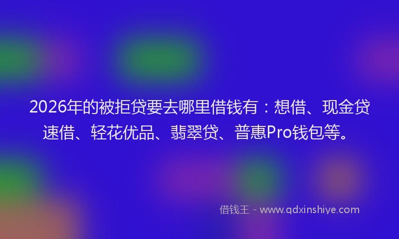 2026年的被拒贷要去哪里借钱有：想借、现金贷速借、轻花优品、翡翠贷、普惠Pro钱包等。