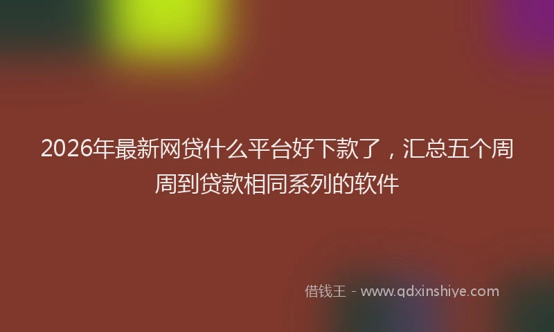 2026年最新网贷什么平台好下款了，汇总五个周周到贷款相同系列的软件