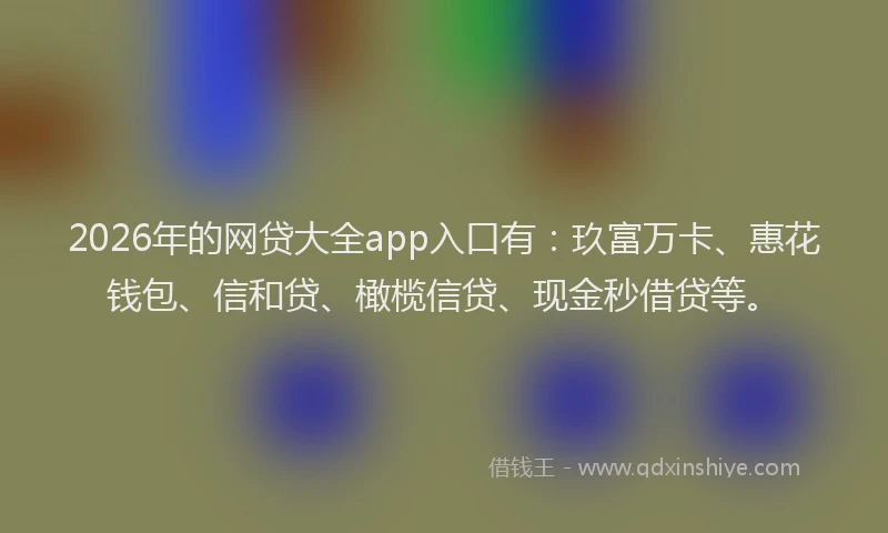 2026年的网贷大全app入口有：玖富万卡、惠花钱包、信和贷、橄榄信贷、现金秒借贷等。