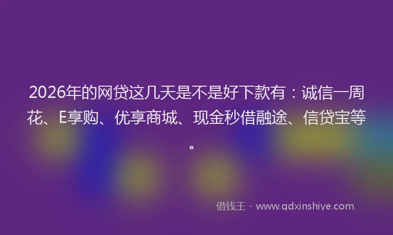 2026年的网贷这几天是不是好下款有：诚信一周花、E享购、优享商城、现金秒借融途、信贷宝等。