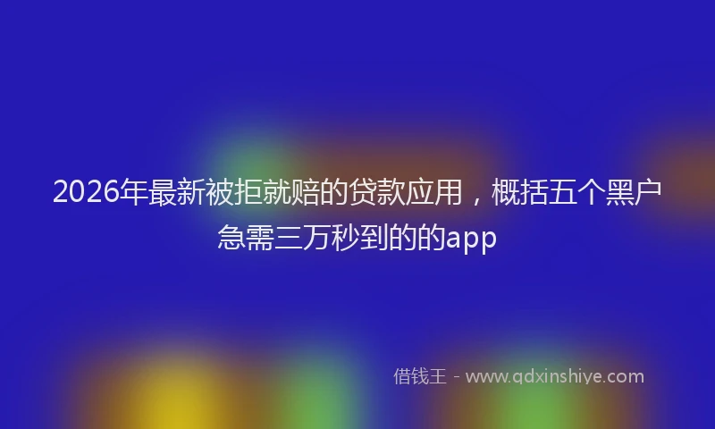 2026年最新被拒就赔的贷款应用，概括五个黑户急需三万秒到的的app