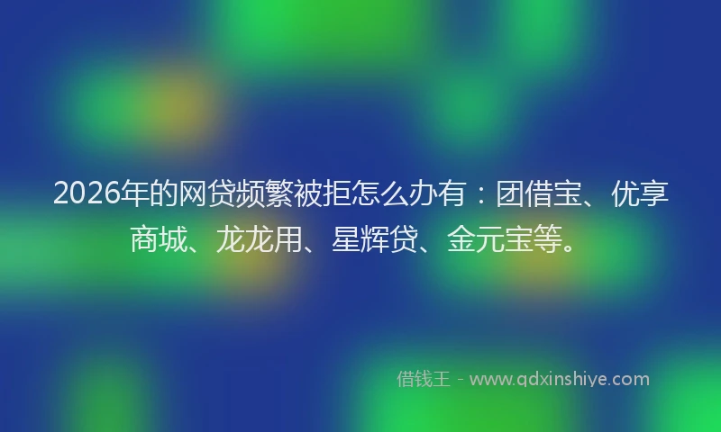 2026年的网贷频繁被拒怎么办有：团借宝、优享商城、龙龙用、星辉贷、金元宝等。