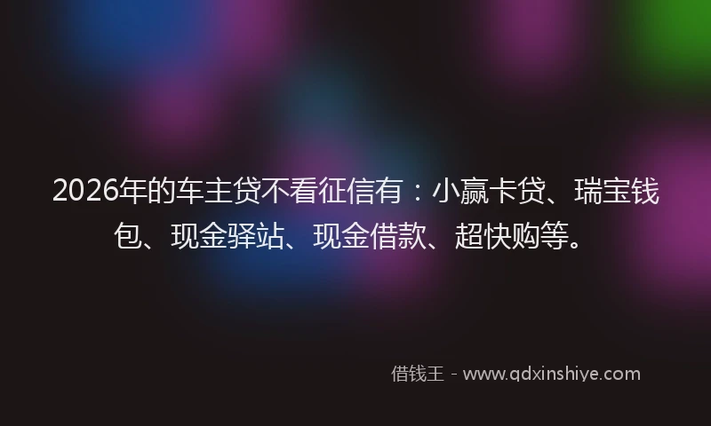 2026年的车主贷不看征信有：小赢卡贷、瑞宝钱包、现金驿站、现金借款、超快购等。