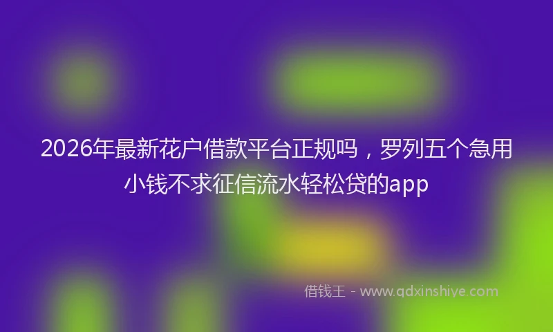 2026年最新花户借款平台正规吗，罗列五个急用小钱不求征信流水轻松贷的app