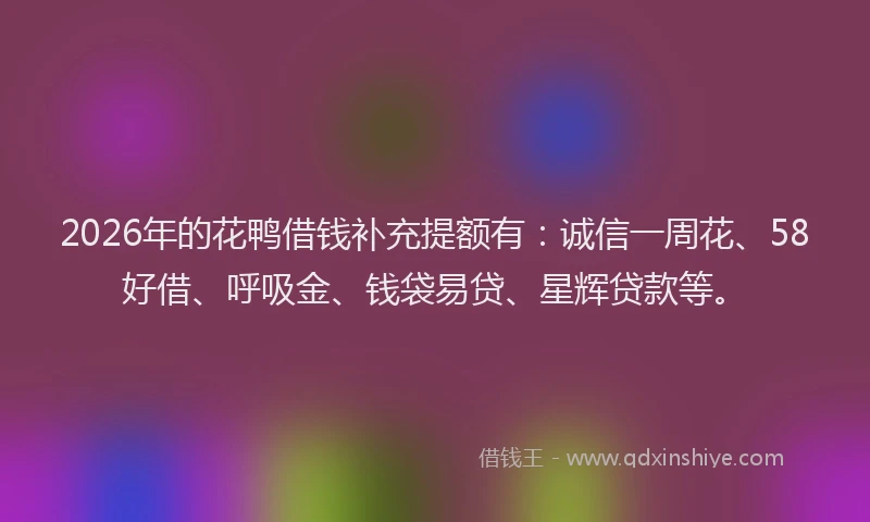 2026年的花鸭借钱补充提额有：诚信一周花、58好借、呼吸金、钱袋易贷、星辉贷款等。