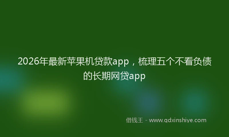 2026年最新苹果机贷款app，梳理五个不看负债的长期网贷app