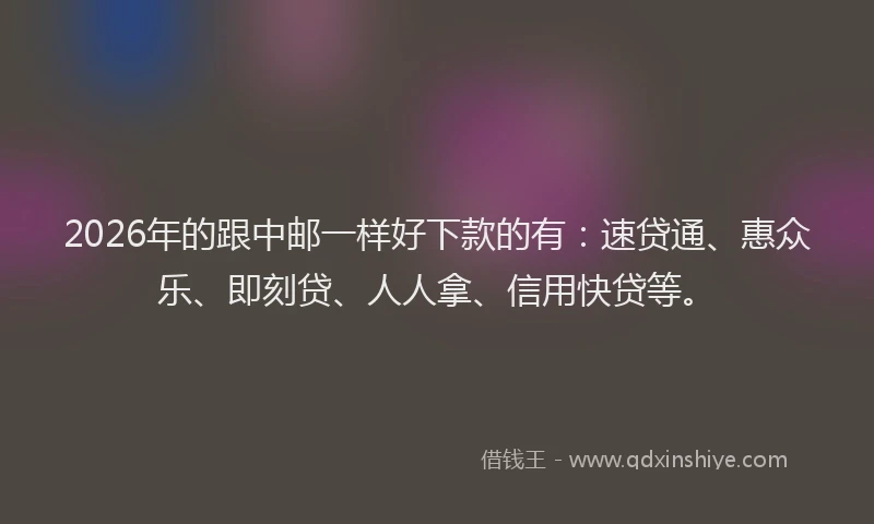 2026年的跟中邮一样好下款的有：速贷通、惠众乐、即刻贷、人人拿、信用快贷等。