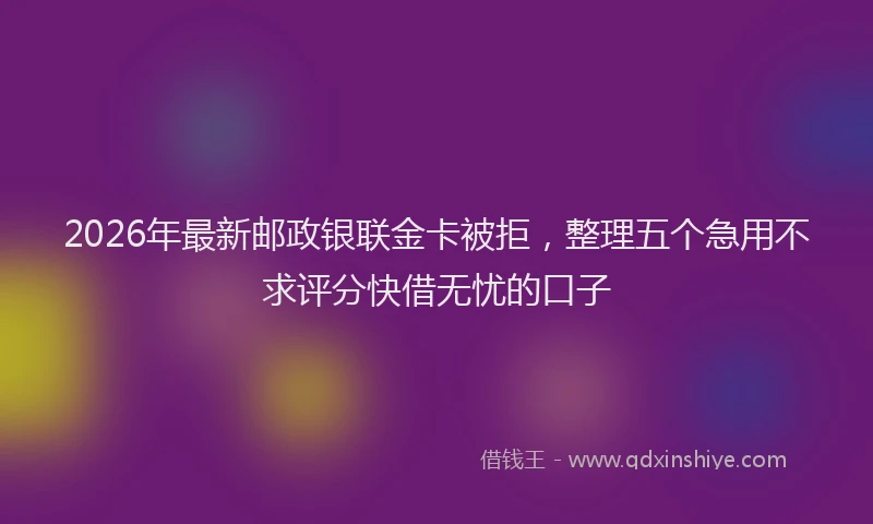2026年最新邮政银联金卡被拒，整理五个急用不求评分快借无忧的口子