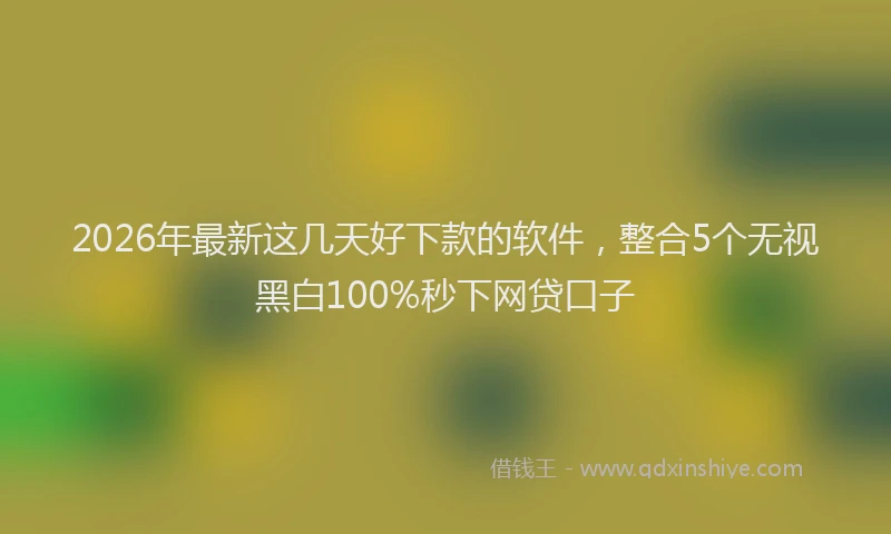 2026年最新这几天好下款的软件，整合5个无视黑白100%秒下网贷口子
