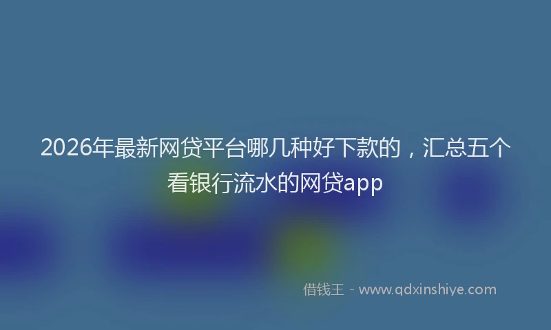 2026年最新网贷平台哪几种好下款的，汇总五个看银行流水的网贷app