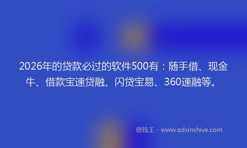 2026年的贷款必过的软件500有：随手借、现金牛、借款宝速贷融、闪贷宝易、360速融等。