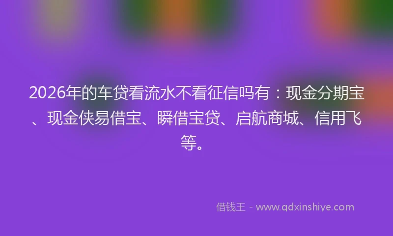 2026年的车贷看流水不看征信吗有：现金分期宝、现金侠易借宝、瞬借宝贷、启航商城、信用飞等。