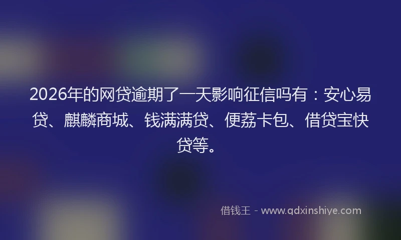 2026年的网贷逾期了一天影响征信吗有：安心易贷、麒麟商城、钱满满贷、便荔卡包、借贷宝快贷等。