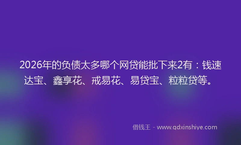 2026年的负债太多哪个网贷能批下来2有：钱速达宝、鑫享花、戒易花、易贷宝、粒粒贷等。
