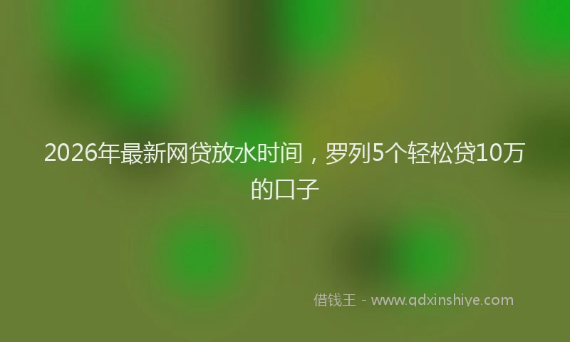 2026年最新网贷放水时间，罗列5个轻松贷10万的口子