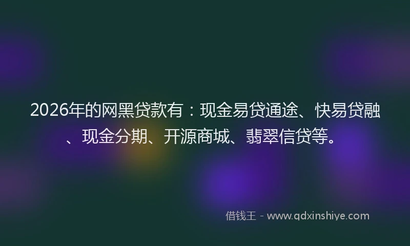 2026年的网黑贷款有：现金易贷通途、快易贷融、现金分期、开源商城、翡翠信贷等。