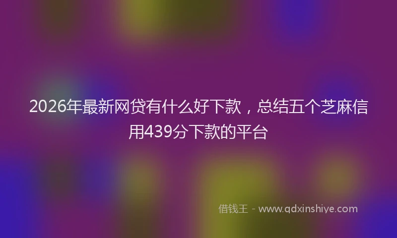 2026年最新网贷有什么好下款，总结五个芝麻信用439分下款的平台