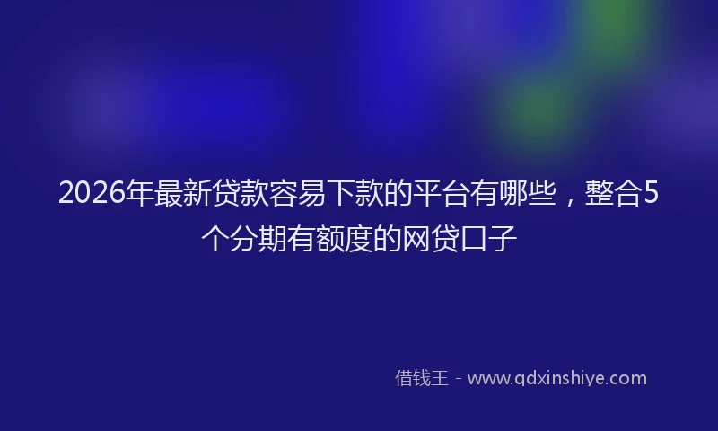 2026年最新贷款容易下款的平台有哪些，整合5个分期有额度的网贷口子