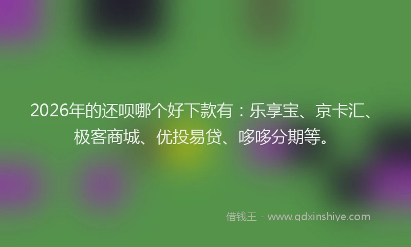 2026年的还呗哪个好下款有：乐享宝、京卡汇、极客商城、优投易贷、哆哆分期等。