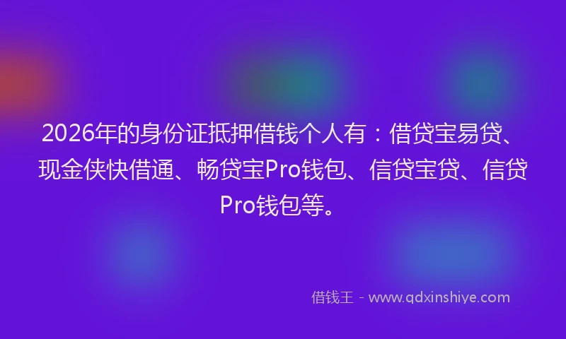 2026年的身份证抵押借钱个人有：借贷宝易贷、现金侠快借通、畅贷宝Pro钱包、信贷宝贷、信贷Pro钱包等。