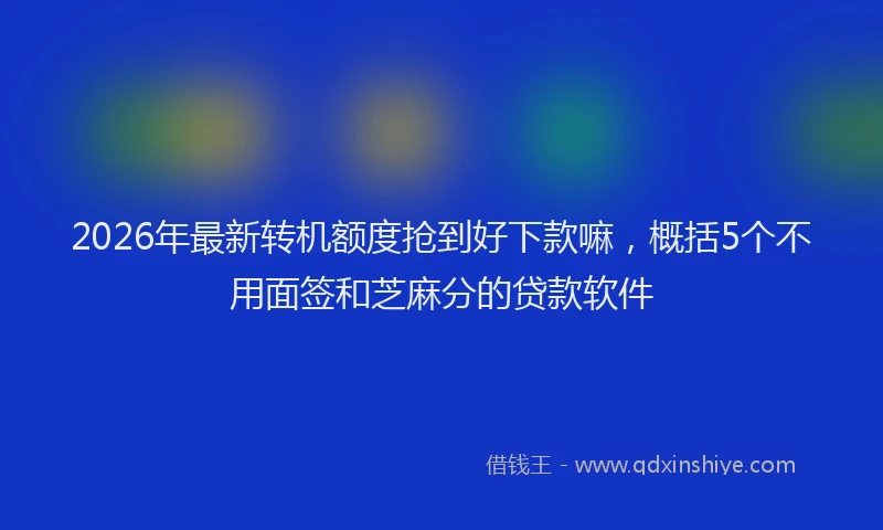 2026年最新转机额度抢到好下款嘛，概括5个不用面签和芝麻分的贷款软件