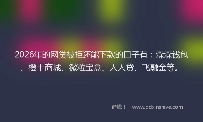 2026年的网贷被拒还能下款的口子有：森森钱包、橙丰商城、微粒宝盒、人人贷、飞融金等。