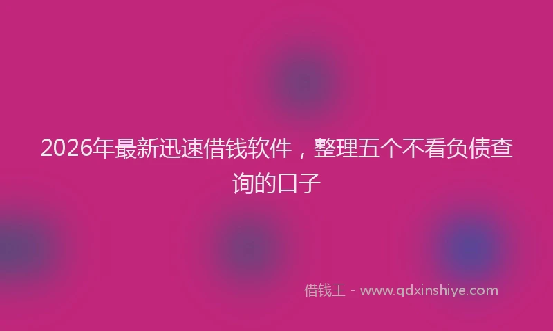 2026年最新迅速借钱软件，整理五个不看负债查询的口子