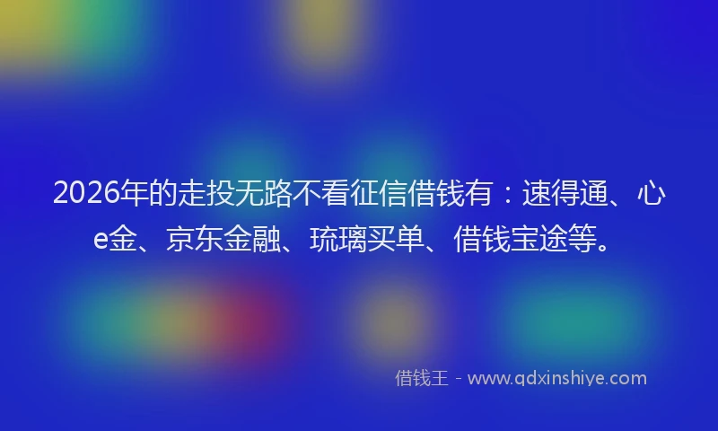 2026年的走投无路不看征信借钱有：速得通、心e金、京东金融、琉璃买单、借钱宝途等。