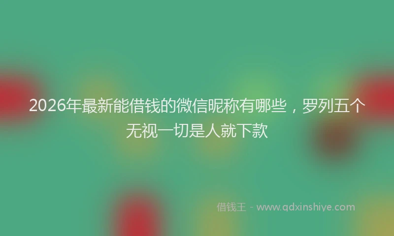 2026年最新能借钱的微信昵称有哪些，罗列五个无视一切是人就下款