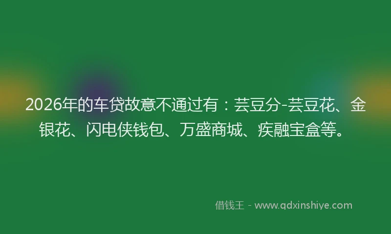 2026年的车贷故意不通过有：芸豆分-芸豆花、金银花、闪电侠钱包、万盛商城、疾融宝盒等。