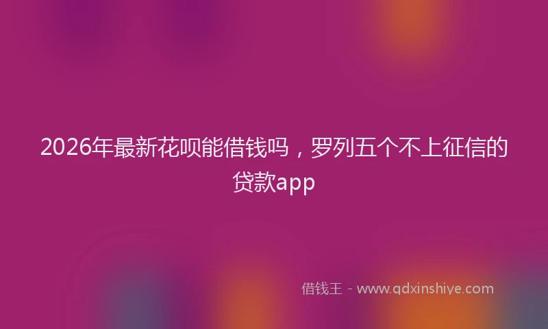 2026年最新花呗能借钱吗，罗列五个不上征信的贷款app