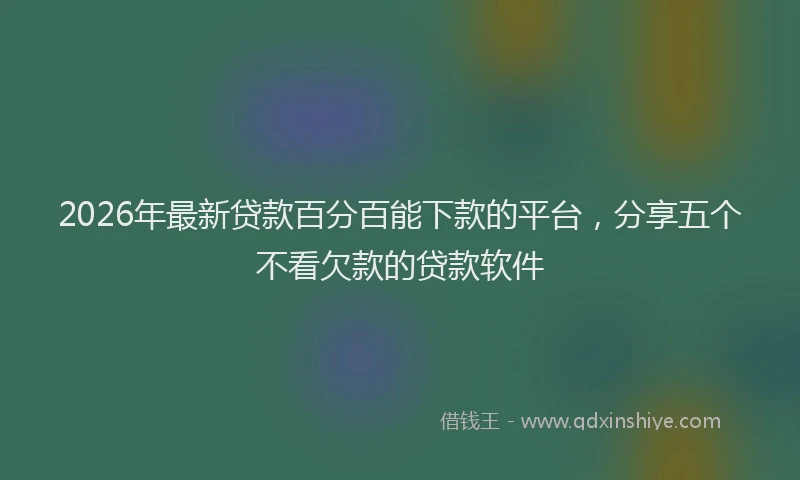 2026年最新贷款百分百能下款的平台，分享五个不看欠款的贷款软件