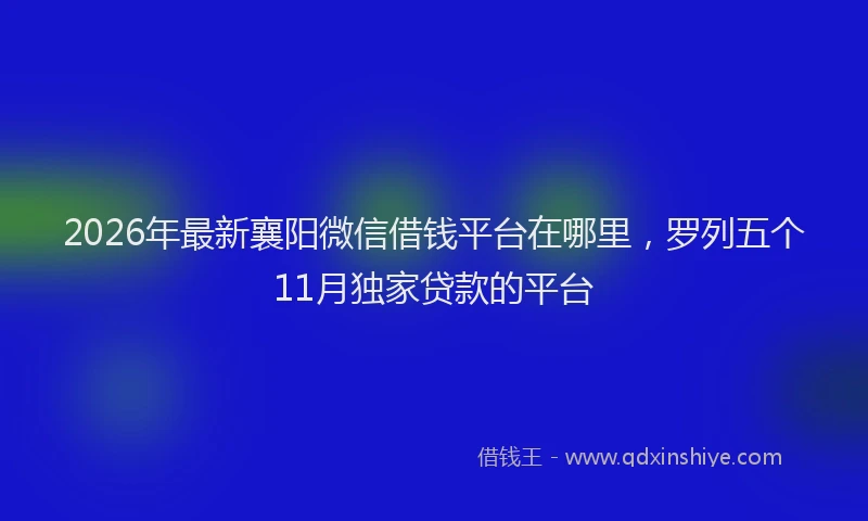 2026年最新襄阳微信借钱平台在哪里，罗列五个11月独家贷款的平台