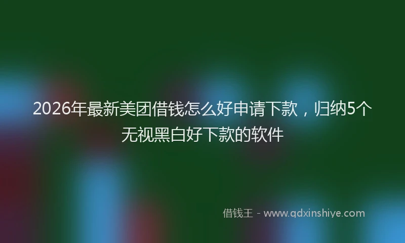 2026年最新美团借钱怎么好申请下款，归纳5个无视黑白好下款的软件