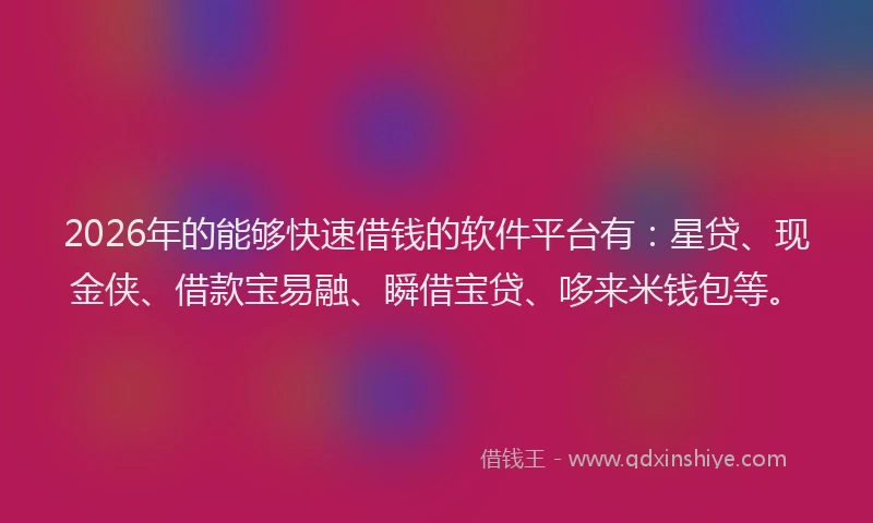 2026年的能够快速借钱的软件平台有：星贷、现金侠、借款宝易融、瞬借宝贷、哆来米钱包等。