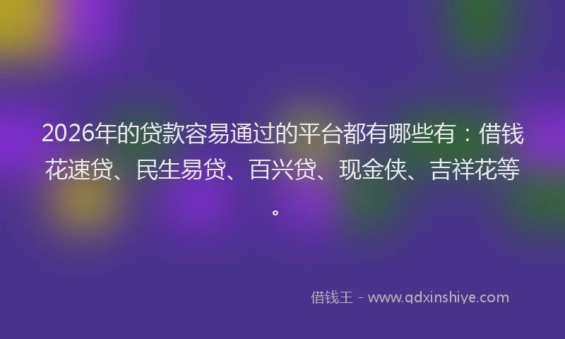2026年的贷款容易通过的平台都有哪些有：借钱花速贷、民生易贷、百兴贷、现金侠、吉祥花等。