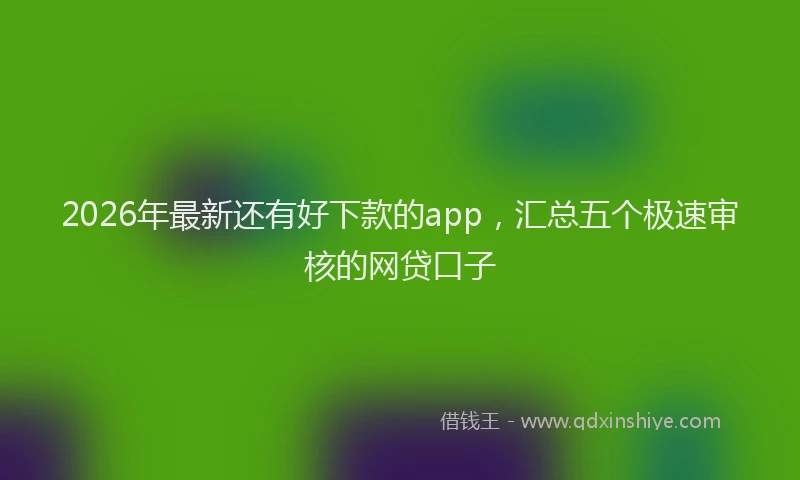 2026年最新还有好下款的app，汇总五个极速审核的网贷口子