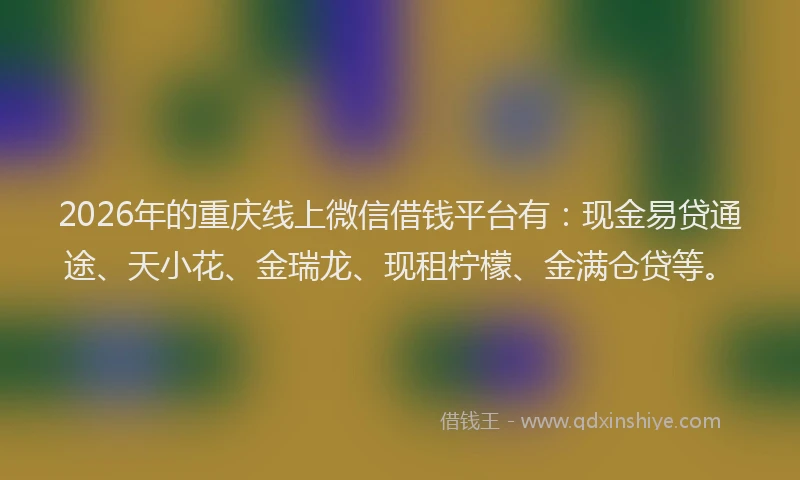 2026年的重庆线上微信借钱平台有：现金易贷通途、天小花、金瑞龙、现租柠檬、金满仓贷等。