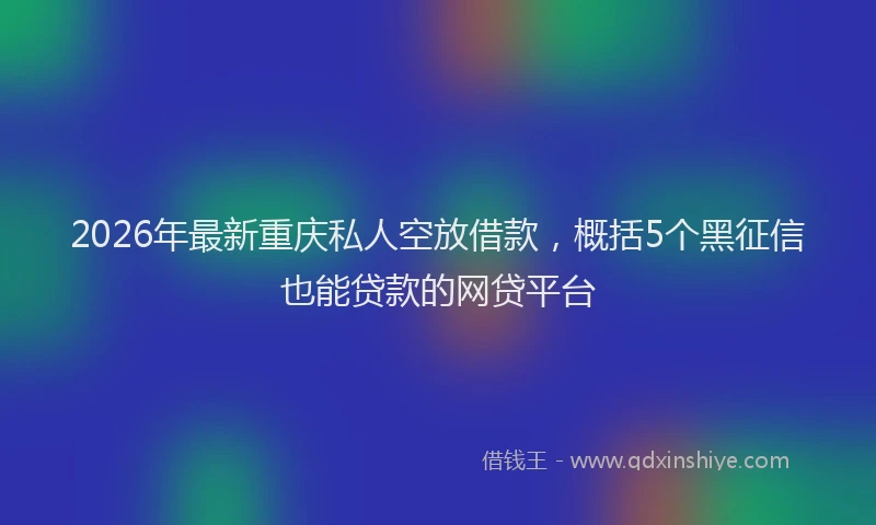 2026年最新重庆私人空放借款，概括5个黑征信也能贷款的网贷平台