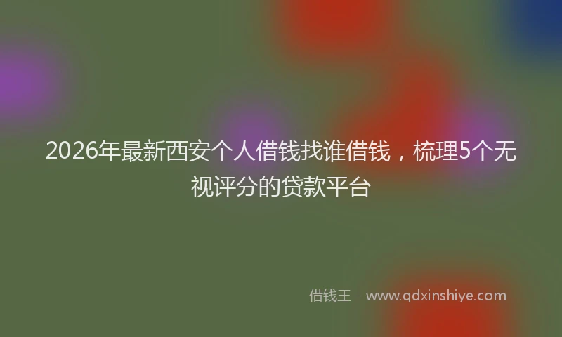 2026年最新西安个人借钱找谁借钱，梳理5个无视评分的贷款平台