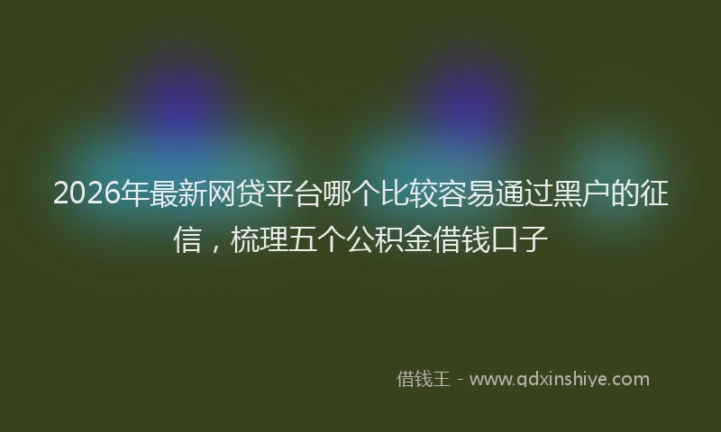 2026年最新网贷平台哪个比较容易通过黑户的征信，梳理五个公积金借钱口子