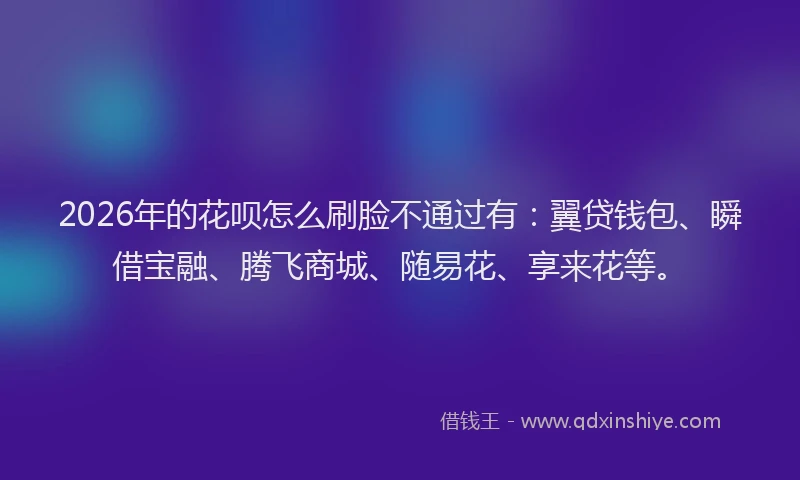 2026年的花呗怎么刷脸不通过有：翼贷钱包、瞬借宝融、腾飞商城、随易花、享来花等。