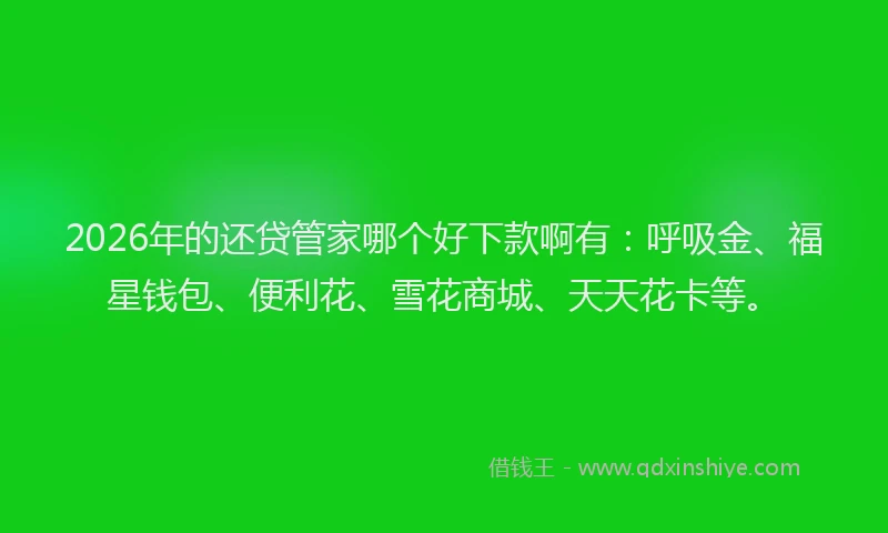 2026年的还贷管家哪个好下款啊有：呼吸金、福星钱包、便利花、雪花商城、天天花卡等。