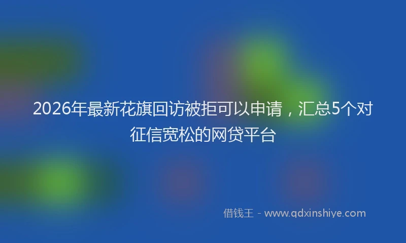 2026年最新花旗回访被拒可以申请，汇总5个对征信宽松的网贷平台
