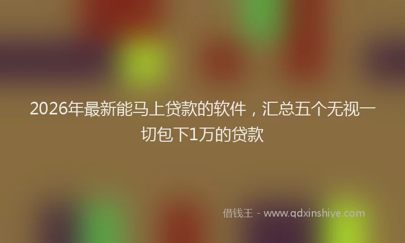 2026年最新能马上贷款的软件，汇总五个无视一切包下1万的贷款