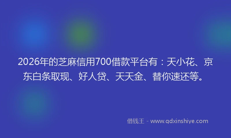 2026年的芝麻信用700借款平台有：天小花、京东白条取现、好人贷、天天金、替你速还等。