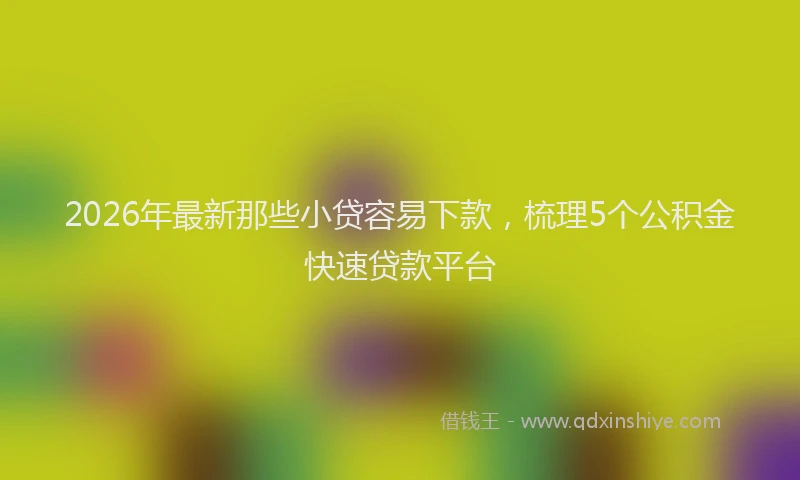 2026年最新那些小贷容易下款，梳理5个公积金快速贷款平台