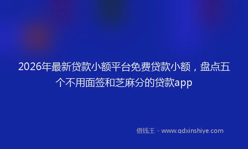 2026年最新贷款小额平台免费贷款小额，盘点五个不用面签和芝麻分的贷款app