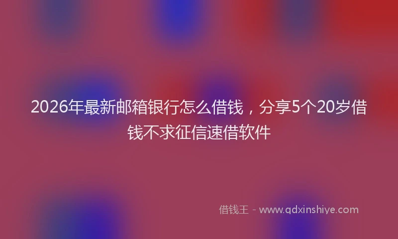 2026年最新邮箱银行怎么借钱，分享5个20岁借钱不求征信速借软件