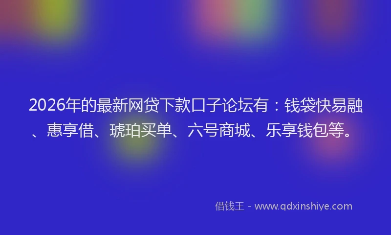 2026年的最新网贷下款口子论坛有：钱袋快易融、惠享借、琥珀买单、六号商城、乐享钱包等。